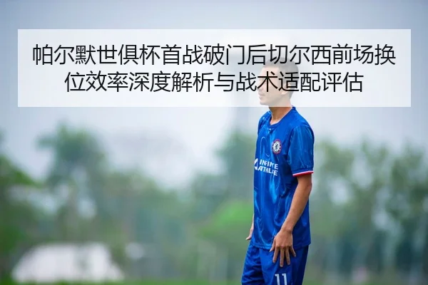 帕尔默世俱杯首战破门后切尔西前场换位效率深度解析与战术适配评估